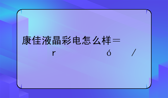 康佳液晶彩电怎么样？市场价格介绍