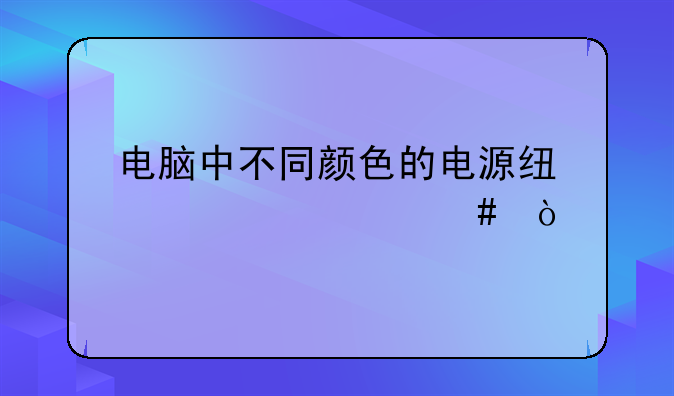 电脑中不同颜色的电源线代表什么？