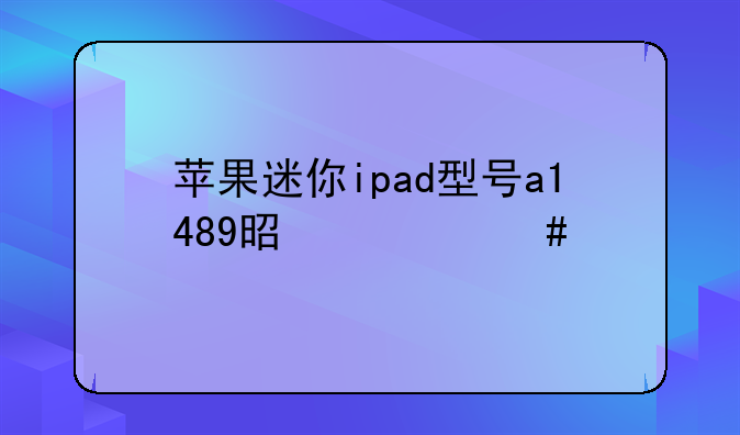 苹果迷你ipad型号a1489是什么版本的？