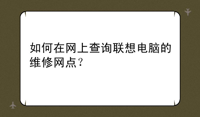 如何在网上查询联想电脑的维修网点？