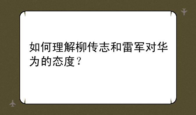 如何理解柳传志和雷军对华为的态度？
