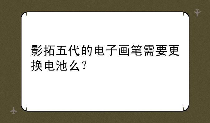 影拓五代的电子画笔需要更换电池么？
