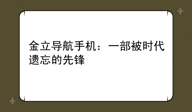 金立导航手机：一部被时代遗忘的先锋