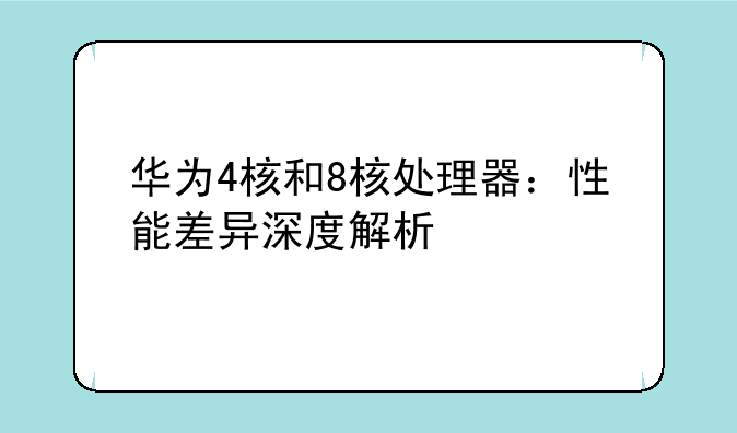 华为4核和8核处理器：性能差异深度解析