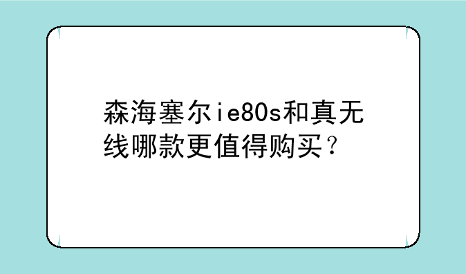 森海塞尔ie80s和真无线哪款更值得购买？
