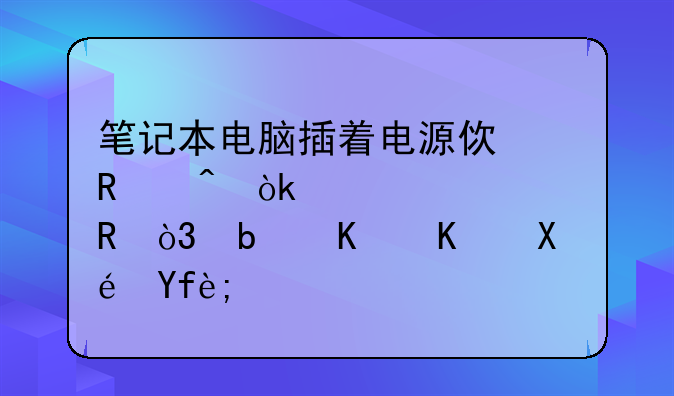 笔记本电脑插着电源使用时会突然没电，是什么原因？