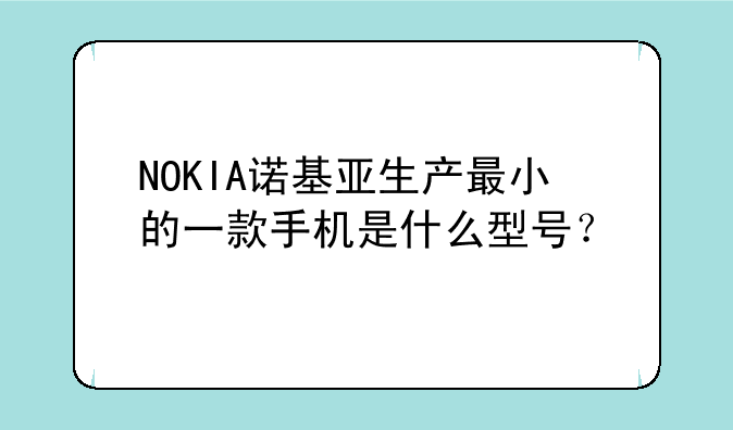 NOKIA诺基亚生产最小的一款手机是什么型号？