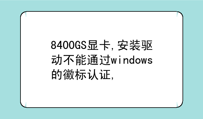 8400GS显卡,安装驱动不能通过windows的徽标认证,