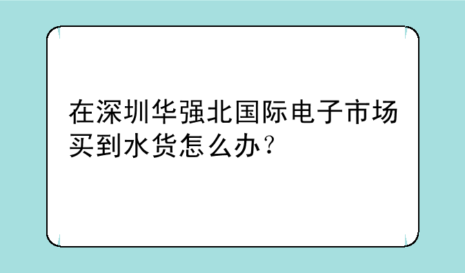 在深圳华强北国际电子市场买到水货怎么办？