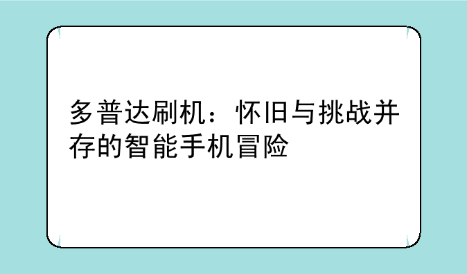 多普达刷机：怀旧与挑战并存的智能手机冒险