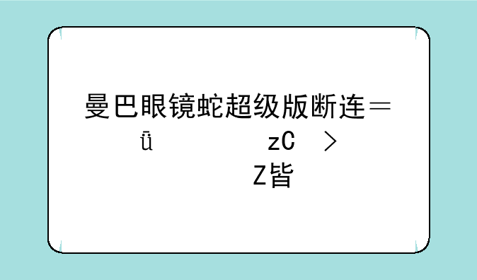 曼巴眼镜蛇超级版断连？深度解析及解决方案