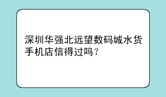 深圳华强北远望数码城水货手机店信得过吗？