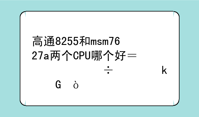 高通8255和msm7627a两个CPU哪个好？性能差多少？