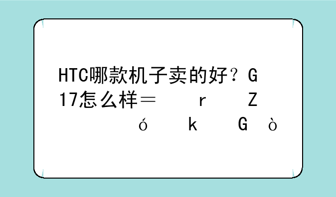 HTC哪款机子卖的好？G17怎么样？最新价格多少？
