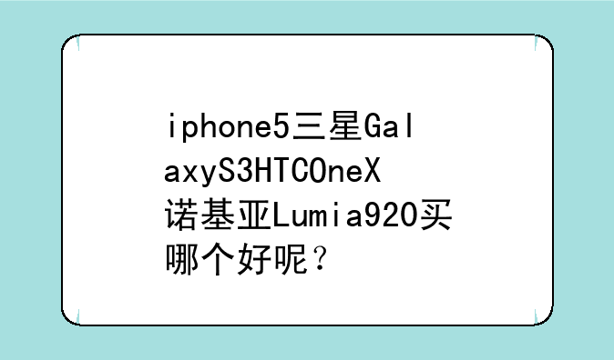 iphone5三星GalaxyS3HTCOneX诺基亚Lumia920买哪个好呢？