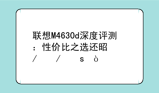 联想M4630d深度评测：性价比之选还是鸡肋之作？