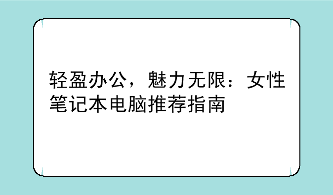 轻盈办公，魅力无限：女性笔记本电脑推荐指南