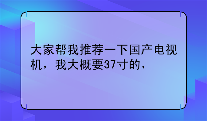 大家帮我推荐一下国产电视机，我大概要37寸的，