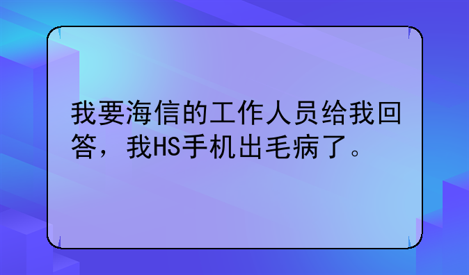 我要海信的工作人员给我回答，我HS手机出毛病了。