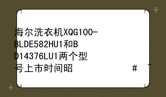 海尔洗衣机XQG100-BLDE582HU1和BD14376LU1两个型号上市时间是什么时候？