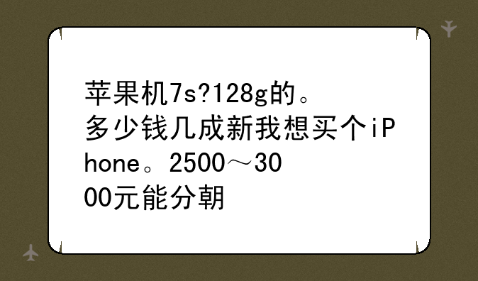 苹果机7s?128g的。多少钱几成新我想买个iPhone。2500～3000元能分期付