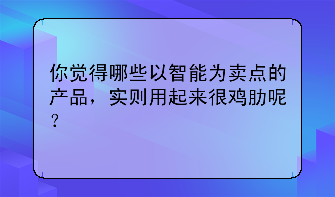 你觉得哪些以智能为卖点的产品，实则用起来很鸡肋呢？