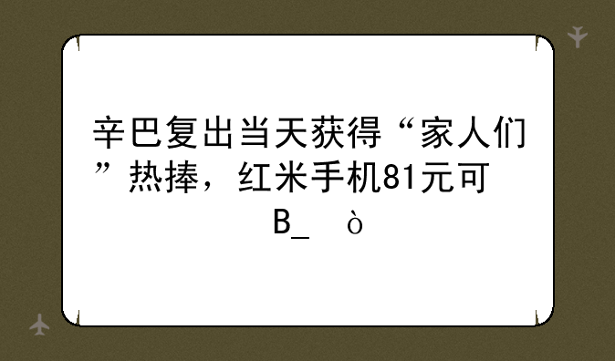 辛巴复出当天获得“家人们”热捧，红米手机81元可信吗？