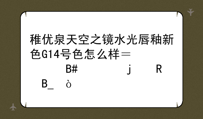 稚优泉天空之镜水光唇釉新色G14号色怎么样？适合黄皮用吗？