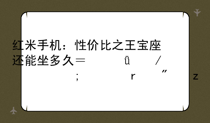 红米手机：性价比之王宝座还能坐多久？深度测评与市场分析