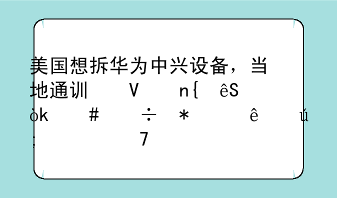 美国想拆华为中兴设备，当地通讯商回应：先追加30亿美元再说