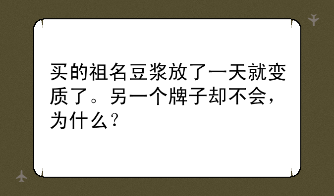 买的祖名豆浆放了一天就变质了。另一个牌子却不会，为什么？