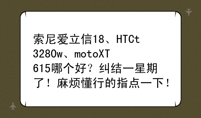 索尼爱立信18、HTCt3280w、motoXT615哪个好？纠结一星期了！麻烦懂行的指点一下！