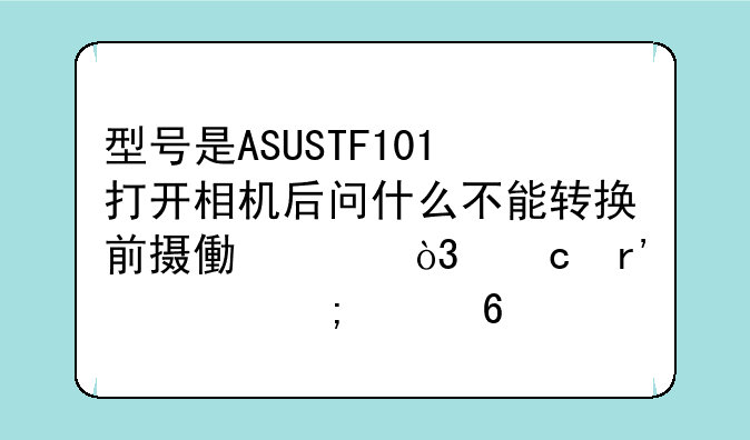 型号是ASUSTF101打开相机后问什么不能转换前摄像头，还有该怎样换电池