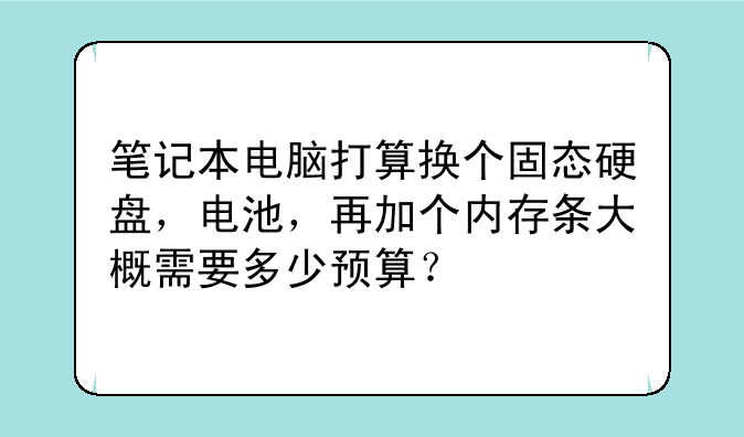 笔记本电脑打算换个固态硬盘，电池，再加个内存条大概需要多少预算？