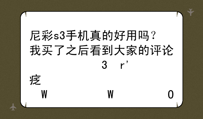 尼彩s3手机真的好用吗？我买了之后看到大家的评论心里有点害怕。怕上当受骗了