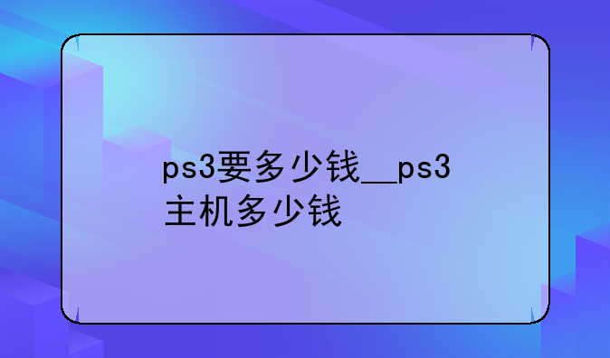 ps3要多少钱__ps3主机多少钱