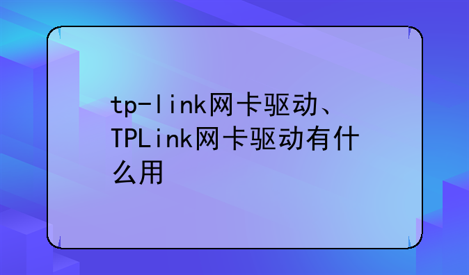 tp-link网卡驱动、TPLink网卡驱动有什么用
