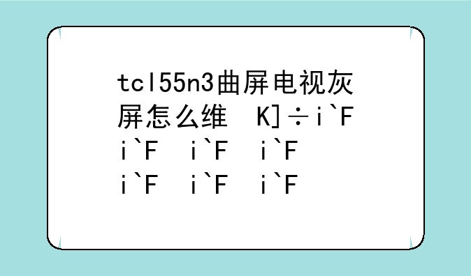 tcl55n3曲屏电视灰屏怎么维修？