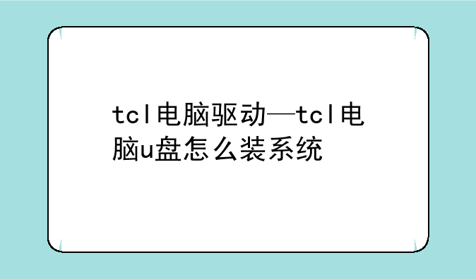 tcl电脑驱动—tcl电脑u盘怎么装系统