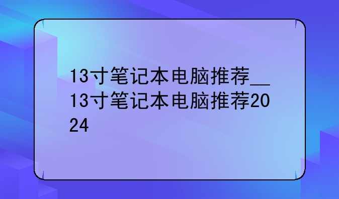 13寸笔记本电脑推荐__13寸笔记本电脑推荐2024