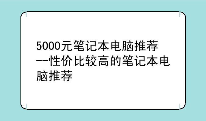 5000元笔记本电脑推荐--性价比较高的笔记本电脑推荐