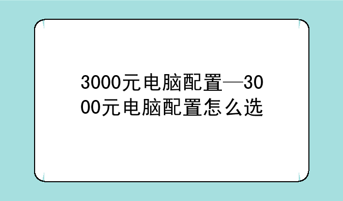 3000元电脑配置—3000元电脑配置怎么选