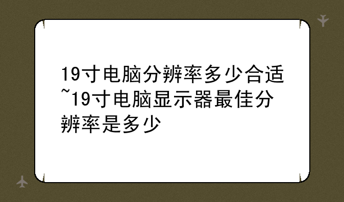 19寸电脑分辨率多少合适~19寸电脑显示器最佳分辨率是多少