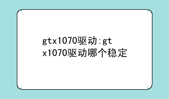 gtx1070驱动:gtx1070驱动哪个稳定
