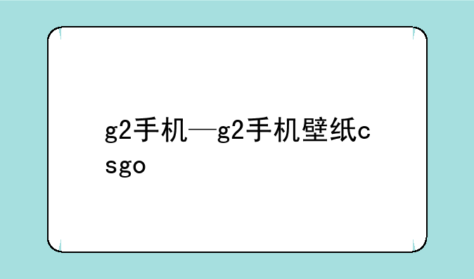g2手机—g2手机壁纸csgo
