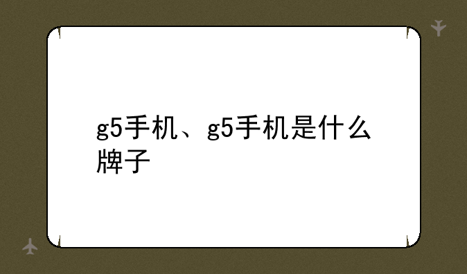 g5手机、g5手机是什么牌子