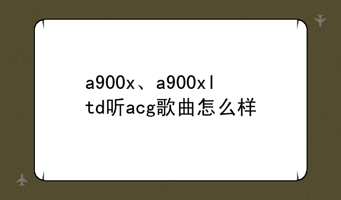 a900x、a900xltd听acg歌曲怎么样