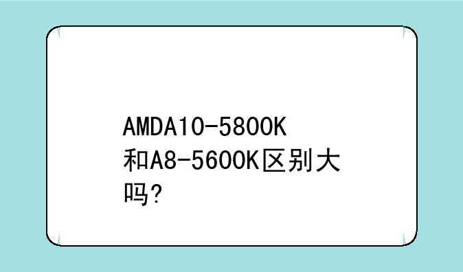AMDA10-5800K和A8-5600K区别大吗?