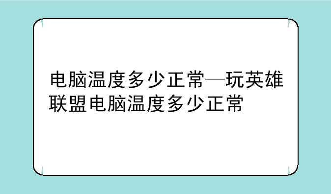 电脑温度多少正常—玩英雄联盟电脑温度多少正常