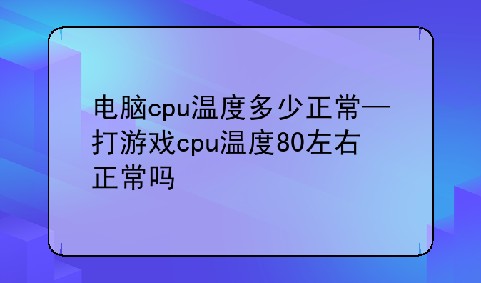 电脑cpu温度多少正常—打游戏cpu温度80左右正常吗